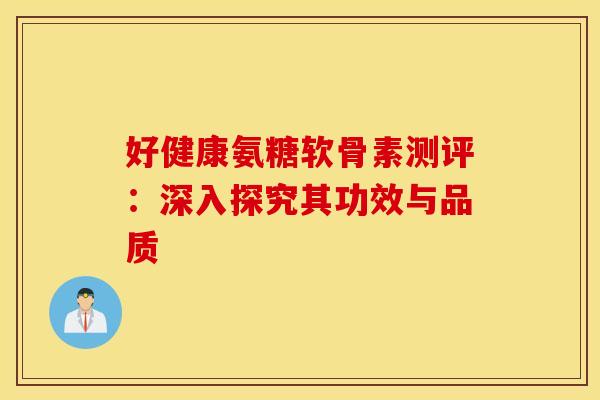 好健康氨糖软骨素测评:深入探究其功效与品质-第1张图片-氨糖科普网 好健康氨糖软骨素测评:深入探究其功效与品质-第1张图片-氨糖科普网