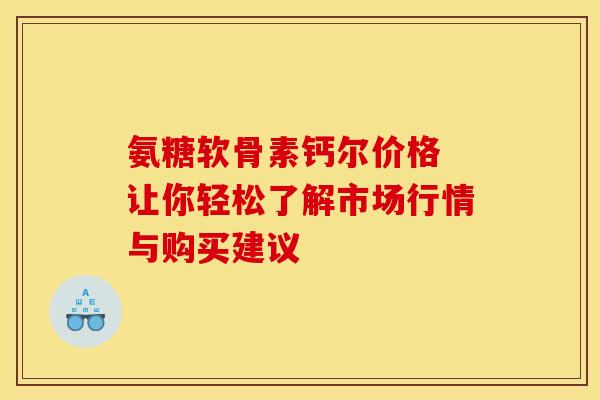 氨糖软骨素钙尔价格 让你轻松了解市场行情与购买建议-第1张图片-氨糖科普网 氨糖软骨素钙尔价格 让你轻松了解市场行情与购买建议-第1张图片-氨糖科普网