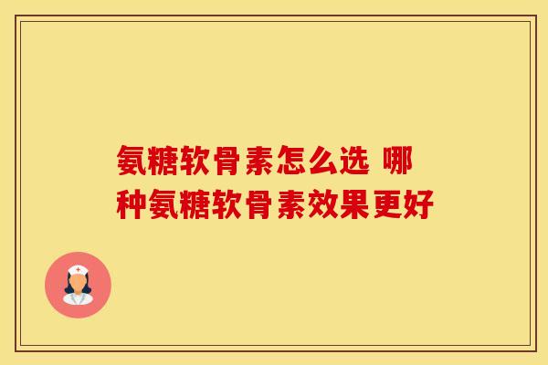 氨糖软骨素怎么选 哪种氨糖软骨素效果更好-第1张图片-氨糖科普网 氨糖软骨素怎么选 哪种氨糖软骨素效果更好-第1张图片-氨糖科普网
