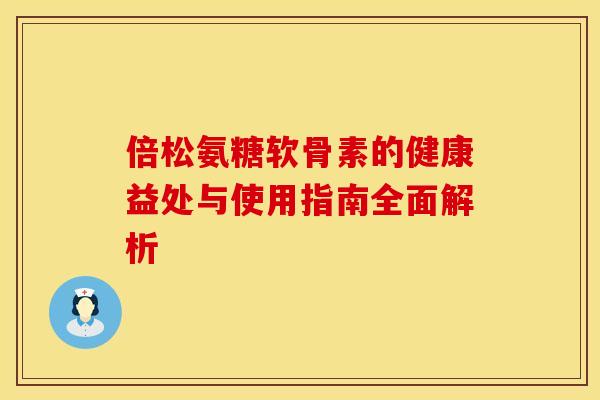 倍松氨糖软骨素的健康益处与使用指南全面解析-第1张图片-氨糖科普网