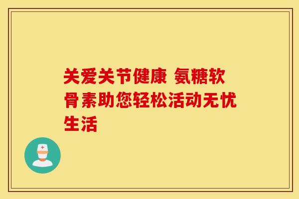 关爱关节健康 氨糖软骨素助您轻松活动无忧生活-第1张图片-氨糖科普网 关爱关节健康 氨糖软骨素助您轻松活动无忧生活-第1张图片-氨糖科普网