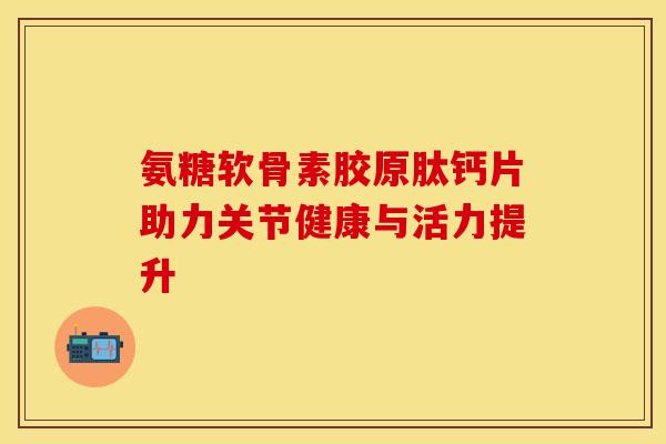 氨糖软骨素胶原肽钙片助力关节健康与活力提升-第1张图片-氨糖科普网 氨糖软骨素胶原肽钙片助力关节健康与活力提升-第1张图片-氨糖科普网