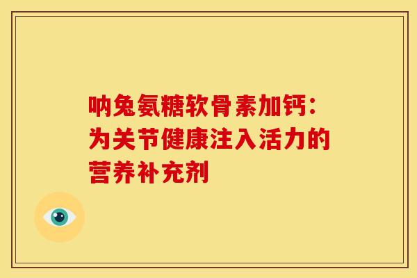 呐兔氨糖软骨素加钙:为关节健康注入活力的营养补充剂-第1张图片-氨糖科普网 呐兔氨糖软骨素加钙:为关节健康注入活力的营养补充剂-第1张图片-氨糖科普网