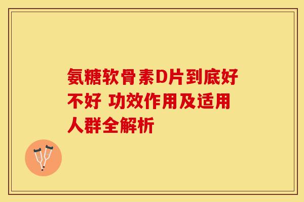 氨糖软骨素D片到底好不好 功效作用及适用人群全解析-第1张图片-氨糖科普网
