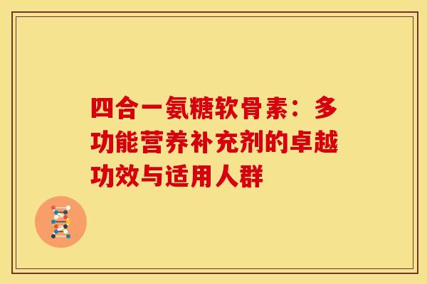 四合一氨糖软骨素:多功能营养补充剂的卓越功效与适用人群-第1张图片-氨糖科普网 四合一氨糖软骨素:多功能营养补充剂的卓越功效与适用人群-第1张图片-氨糖科普网