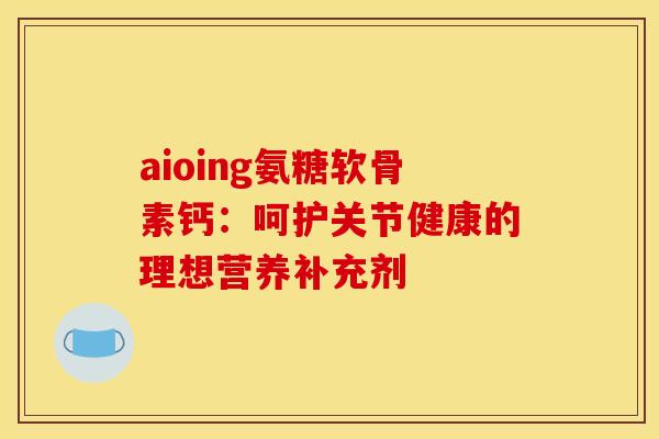 aioing氨糖软骨素钙:呵护关节健康的理想营养补充剂-第1张图片-氨糖科普网 aioing氨糖软骨素钙:呵护关节健康的理想营养补充剂-第1张图片-氨糖科普网