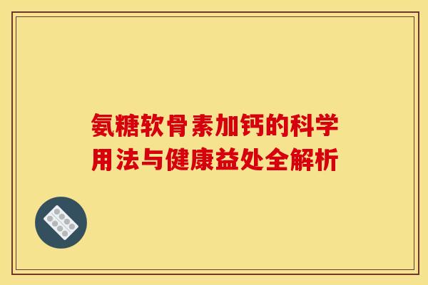 氨糖软骨素加钙的科学用法与健康益处全解析-第1张图片-氨糖科普网 氨糖软骨素加钙的科学用法与健康益处全解析-第1张图片-氨糖科普网