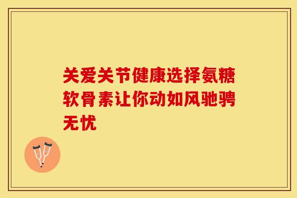 关爱关节健康选择氨糖软骨素让你动如风驰骋无忧-第1张图片-氨糖科普网 关爱关节健康选择氨糖软骨素让你动如风驰骋无忧-第1张图片-氨糖科普网