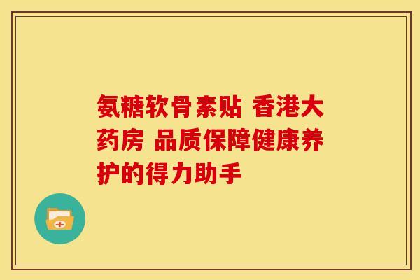 氨糖软骨素贴 香港大药房 品质保障健康养护的得力助手-第1张图片-氨糖科普网