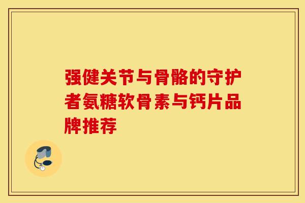 强健关节与骨骼的守护者氨糖软骨素与钙片品牌推荐-第1张图片-氨糖科普网