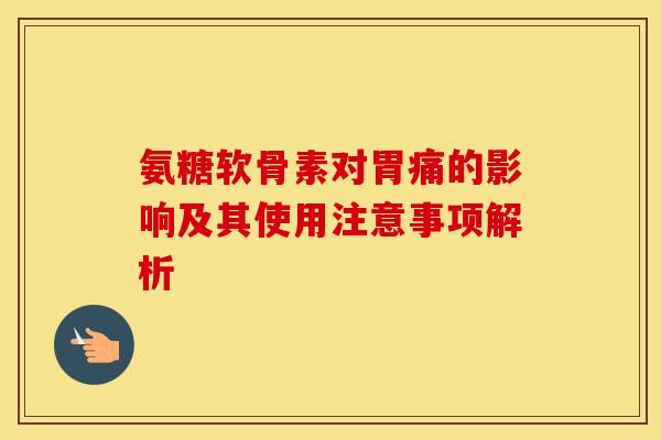 氨糖软骨素对胃痛的影响及其使用注意事项解析-第1张图片-氨糖科普网 氨糖软骨素对胃痛的影响及其使用注意事项解析-第1张图片-氨糖科普网