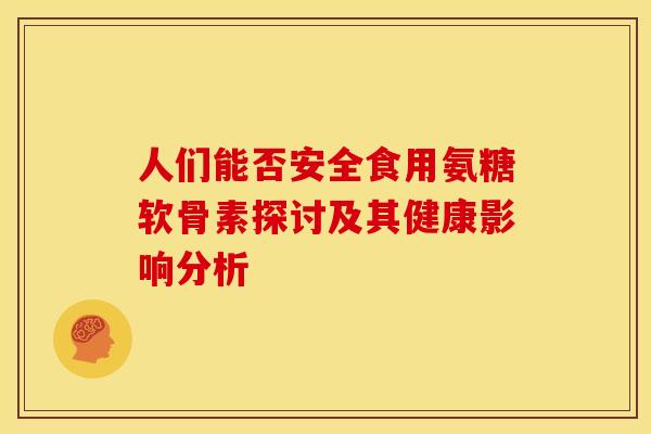 人们能否安全食用氨糖软骨素探讨及其健康影响分析-第1张图片-氨糖科普网 人们能否安全食用氨糖软骨素探讨及其健康影响分析-第1张图片-氨糖科普网
