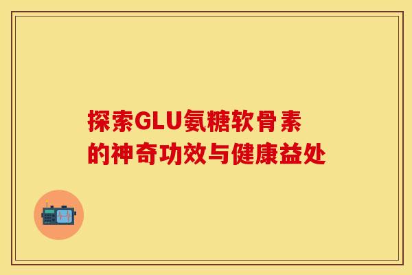 探索GLU氨糖软骨素的神奇功效与健康益处-第1张图片-氨糖科普网 探索GLU氨糖软骨素的神奇功效与健康益处-第1张图片-氨糖科普网