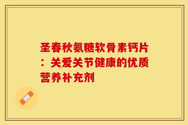 圣春秋氨糖软骨素钙片:关爱关节健康的优质营养补充剂-第1张图片-氨糖科普网 圣春秋氨糖软骨素钙片:关爱关节健康的优质营养补充剂-第1张图片-氨糖科普网