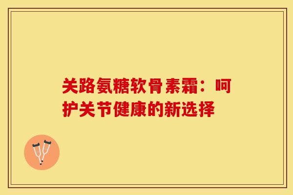 关路氨糖软骨素霜:呵护关节健康的新选择-第1张图片-氨糖科普网 关路氨糖软骨素霜:呵护关节健康的新选择-第1张图片-氨糖科普网