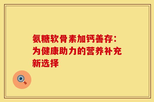 氨糖软骨素加钙善存:为健康助力的营养补充新选择-第1张图片-氨糖科普网 氨糖软骨素加钙善存:为健康助力的营养补充新选择-第1张图片-氨糖科普网