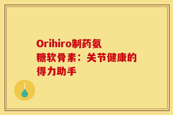 Orihiro制药氨糖软骨素:关节健康的得力助手-第1张图片-氨糖科普网 Orihiro制药氨糖软骨素:关节健康的得力助手-第1张图片-氨糖科普网