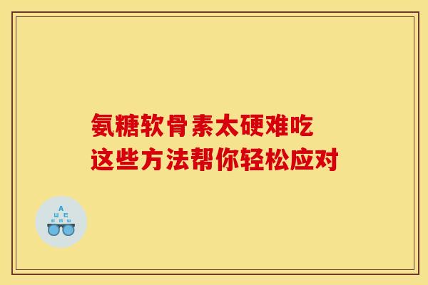 氨糖软骨素太硬难吃 这些方法帮你轻松应对-第1张图片-氨糖科普网