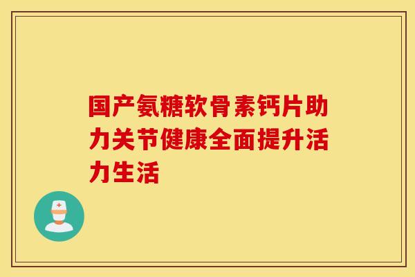 国产氨糖软骨素钙片助力关节健康全面提升活力生活-第1张图片-氨糖科普网