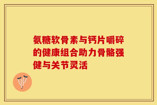 氨糖软骨素与钙片嚼碎的健康组合助力骨骼强健与关节灵活-第1张图片-氨糖科普网 氨糖软骨素与钙片嚼碎的健康组合助力骨骼强健与关节灵活-第1张图片-氨糖科普网