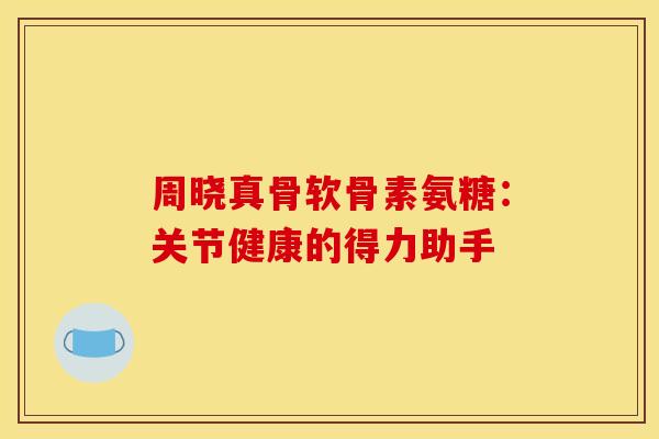 周晓真骨软骨素氨糖：关节健康的得力助手-第1张图片-氨糖科普网
