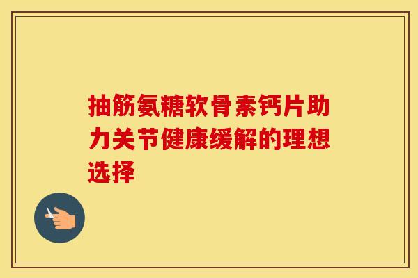 抽筋氨糖软骨素钙片助力关节健康缓解的理想选择-第1张图片-氨糖科普网 抽筋氨糖软骨素钙片助力关节健康缓解的理想选择-第1张图片-氨糖科普网
