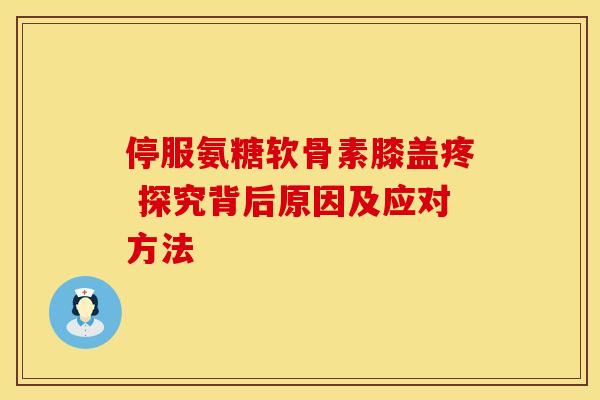 停服氨糖软骨素膝盖疼 探究背后原因及应对方法-第1张图片-氨糖科普网 停服氨糖软骨素膝盖疼 探究背后原因及应对方法-第1张图片-氨糖科普网