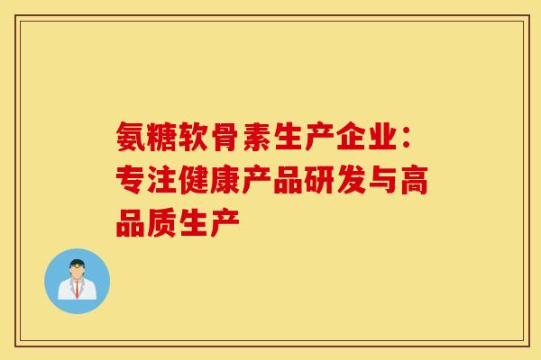 氨糖软骨素生产企业：专注健康产品研发与高品质生产-第1张图片-氨糖科普网
