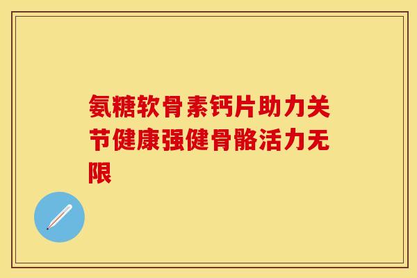 氨糖软骨素钙片助力关节健康强健骨骼活力无限-第1张图片-氨糖科普网 氨糖软骨素钙片助力关节健康强健骨骼活力无限-第1张图片-氨糖科普网