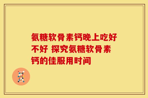 氨糖软骨素钙晚上吃好不好 探究氨糖软骨素钙的佳服用时间-第1张图片-氨糖科普网 氨糖软骨素钙晚上吃好不好 探究氨糖软骨素钙的佳服用时间-第1张图片-氨糖科普网