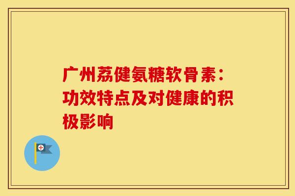 广州荔健氨糖软骨素:功效特点及对健康的积极影响-第1张图片-氨糖科普网 广州荔健氨糖软骨素:功效特点及对健康的积极影响-第1张图片-氨糖科普网