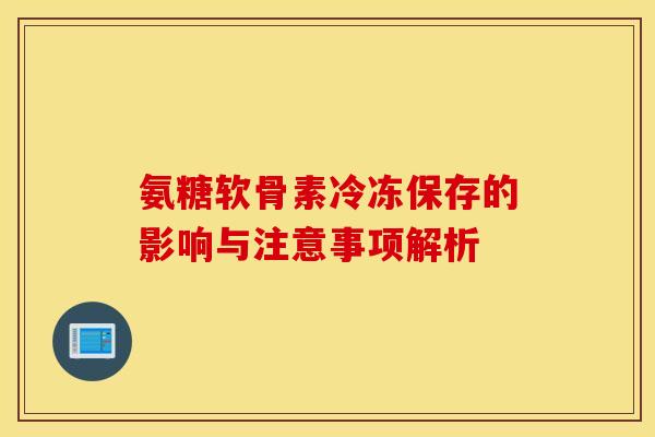氨糖软骨素冷冻保存的影响与注意事项解析-第1张图片-氨糖科普网 氨糖软骨素冷冻保存的影响与注意事项解析-第1张图片-氨糖科普网
