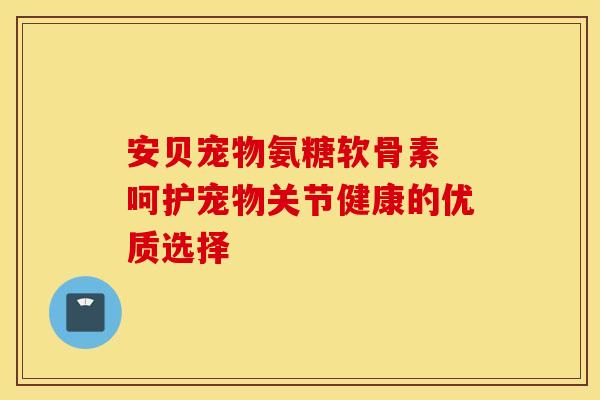 安贝宠物氨糖软骨素 呵护宠物关节健康的优质选择-第1张图片-氨糖科普网 安贝宠物氨糖软骨素 呵护宠物关节健康的优质选择-第1张图片-氨糖科普网