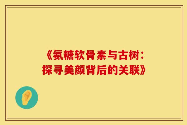 《氨糖软骨素与古树:探寻美颜背后的关联》-第1张图片-氨糖科普网 《氨糖软骨素与古树:探寻美颜背后的关联》-第1张图片-氨糖科普网