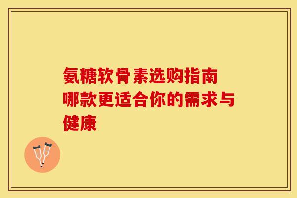 氨糖软骨素选购指南 哪款更适合你的需求与健康-第1张图片-氨糖科普网