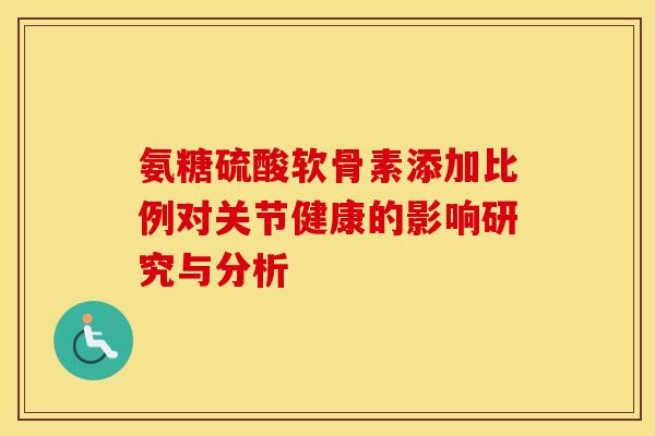 氨糖硫酸软骨素添加比例对关节健康的影响研究与分析-第1张图片-氨糖科普网 氨糖硫酸软骨素添加比例对关节健康的影响研究与分析-第1张图片-氨糖科普网