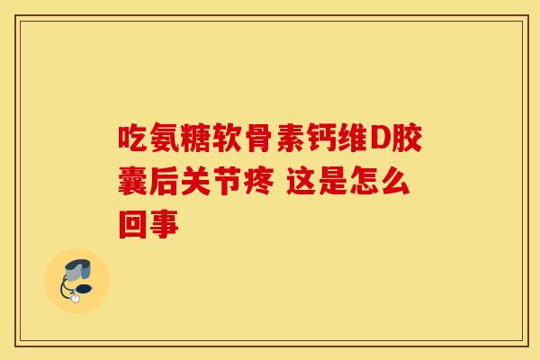 吃氨糖软骨素钙维D胶囊后关节疼 这是怎么回事-第1张图片-氨糖科普网 吃氨糖软骨素钙维D胶囊后关节疼 这是怎么回事-第1张图片-氨糖科普网