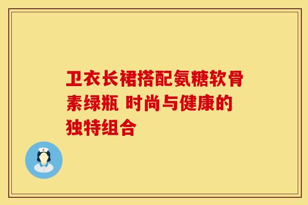 卫衣长裙搭配氨糖软骨素绿瓶 时尚与健康的独特组合-第1张图片-氨糖科普网 卫衣长裙搭配氨糖软骨素绿瓶 时尚与健康的独特组合-第1张图片-氨糖科普网
