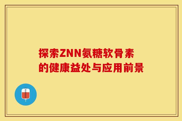 探索ZNN氨糖软骨素的健康益处与应用前景-第1张图片-氨糖科普网 探索ZNN氨糖软骨素的健康益处与应用前景-第1张图片-氨糖科普网