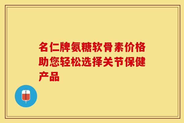 名仁牌氨糖软骨素价格助您轻松选择关节保健产品-第1张图片-氨糖科普网 名仁牌氨糖软骨素价格助您轻松选择关节保健产品-第1张图片-氨糖科普网