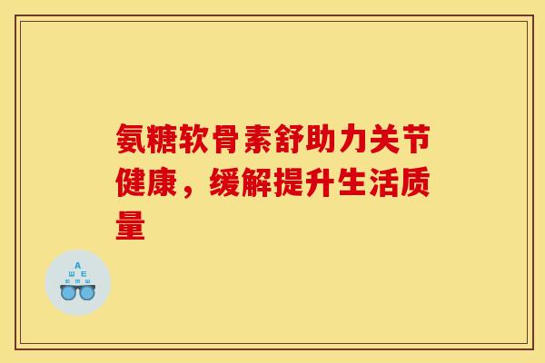 氨糖软骨素舒助力关节健康,缓解提升生活质量-第1张图片-氨糖科普网 氨糖软骨素舒助力关节健康,缓解提升生活质量-第1张图片-氨糖科普网