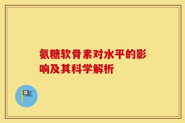 氨糖软骨素对水平的影响及其科学解析-第1张图片-氨糖科普网