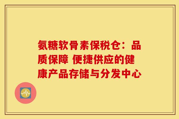 氨糖软骨素保税仓:品质保障 便捷供应的健康产品存储与分发中心-第1张图片-氨糖科普网 氨糖软骨素保税仓:品质保障 便捷供应的健康产品存储与分发中心-第1张图片-氨糖科普网
