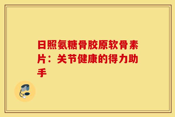 日照氨糖骨胶原软骨素片:关节健康的得力助手-第1张图片-氨糖科普网 日照氨糖骨胶原软骨素片:关节健康的得力助手-第1张图片-氨糖科普网