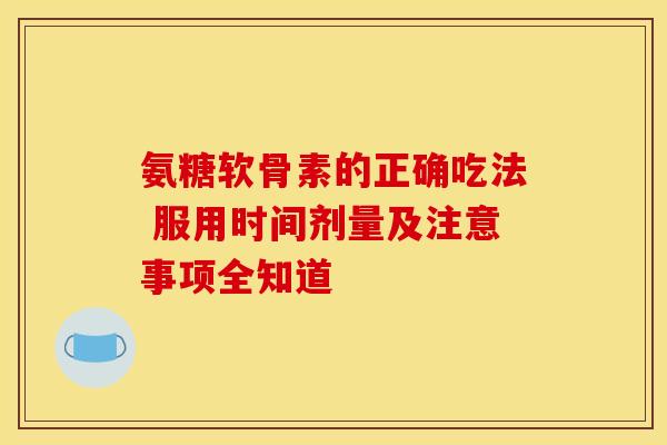 氨糖软骨素的正确吃法 服用时间剂量及注意事项全知道-第1张图片-氨糖科普网 氨糖软骨素的正确吃法 服用时间剂量及注意事项全知道-第1张图片-氨糖科普网