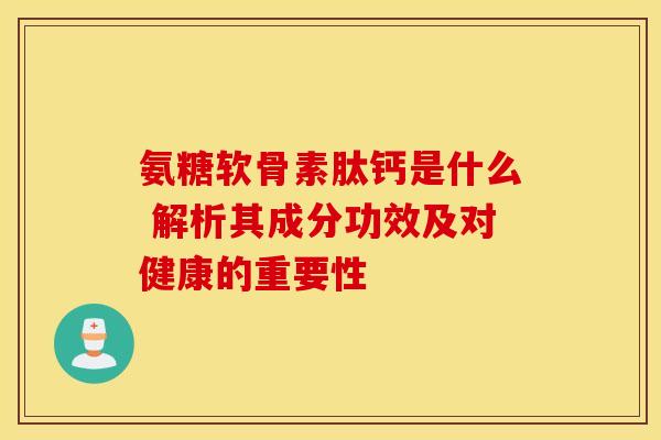 氨糖软骨素肽钙是什么 解析其成分功效及对健康的重要性-第1张图片-氨糖科普网 氨糖软骨素肽钙是什么 解析其成分功效及对健康的重要性-第1张图片-氨糖科普网