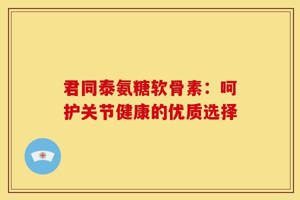 君同泰氨糖软骨素:呵护关节健康的优质选择-第1张图片-氨糖科普网 君同泰氨糖软骨素:呵护关节健康的优质选择-第1张图片-氨糖科普网