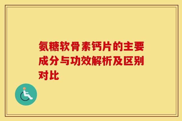 氨糖软骨素钙片的主要成分与功效解析及区别对比-第1张图片-氨糖科普网
