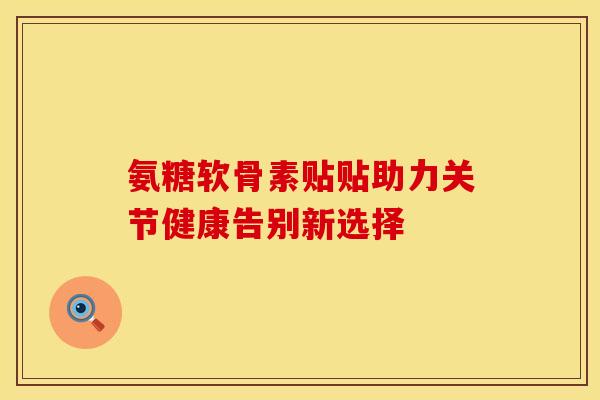 氨糖软骨素贴贴助力关节健康告别新选择-第1张图片-氨糖科普网 氨糖软骨素贴贴助力关节健康告别新选择-第1张图片-氨糖科普网