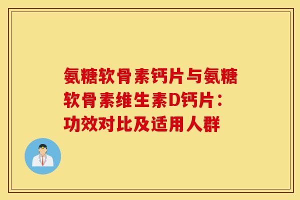 氨糖软骨素钙片与氨糖软骨素维生素D钙片：功效对比及适用人群-第1张图片-氨糖科普网